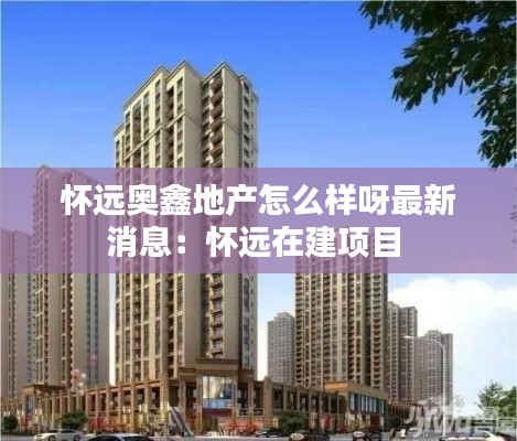 怀远奥鑫地产怎么样呀最新消息：怀远在建项目 