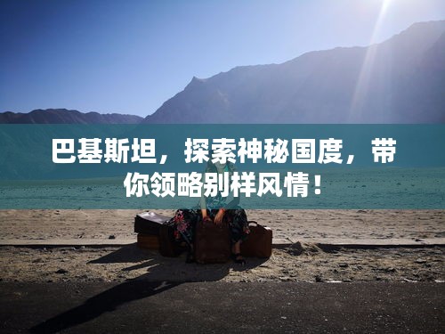 巴基斯坦，探索神秘国度，带你领略别样风情！