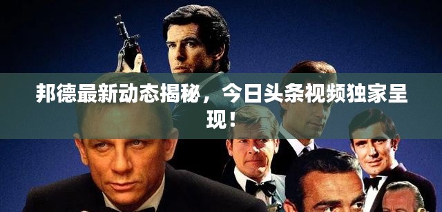 邦德最新动态揭秘，今日头条视频独家呈现！