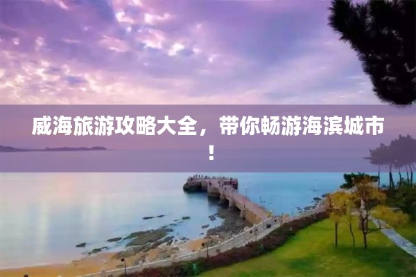 威海旅游攻略大全，带你畅游海滨城市！