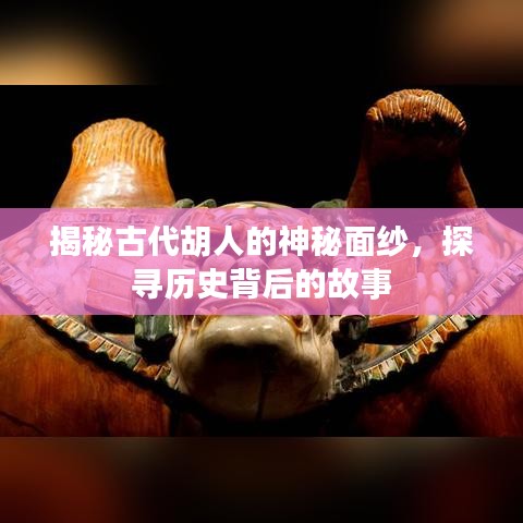 揭秘古代胡人的神秘面纱，探寻历史背后的故事