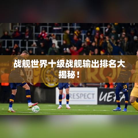 战舰世界十级战舰输出排名大揭秘！