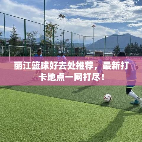 丽江篮球好去处推荐，最新打卡地点一网打尽！