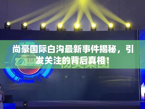 尚豪国际白沟最新事件揭秘，引发关注的背后真相！
