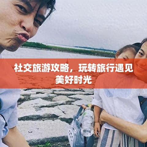 社交旅游攻略，玩转旅行遇见美好时光