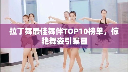 拉丁舞最佳舞伴TOP10榜单，惊艳舞姿引瞩目