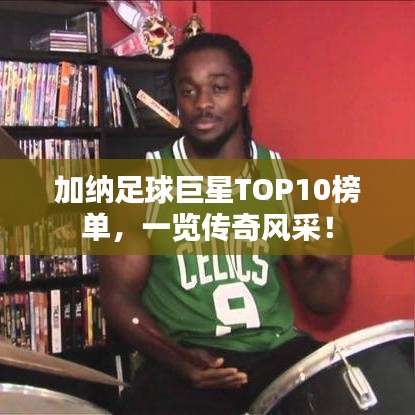 加纳足球巨星TOP10榜单，一览传奇风采！