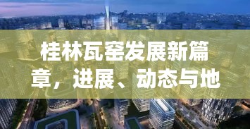 桂林瓦窑发展新篇章，进展、动态与地方发展的深度解读