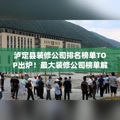 泸定县装修公司排名榜单TOP出炉！最大装修公司榜单解析
