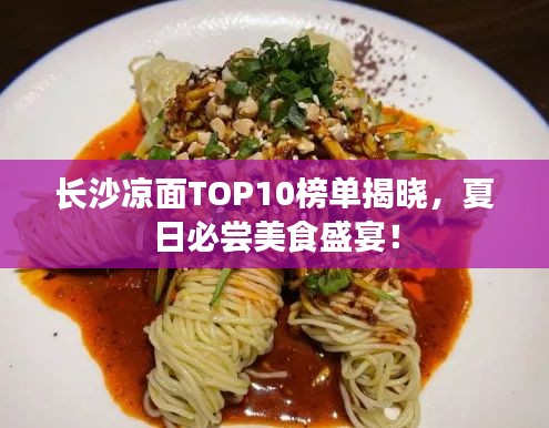 长沙凉面TOP10榜单揭晓，夏日必尝美食盛宴！