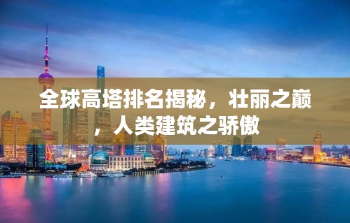 全球高塔排名揭秘，壮丽之巅，人类建筑之骄傲