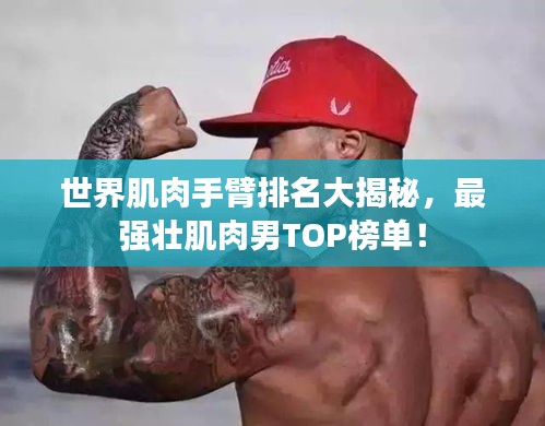 世界肌肉手臂排名大揭秘，最强壮肌肉男TOP榜单！
