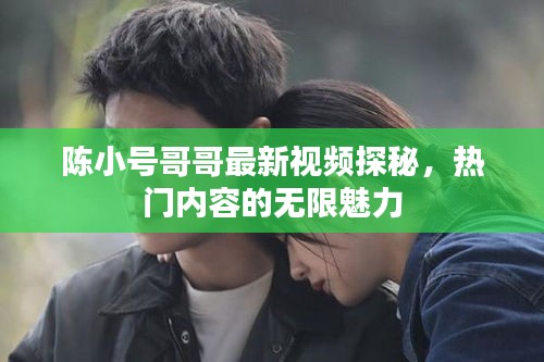 陈小号哥哥最新视频探秘，热门内容的无限魅力