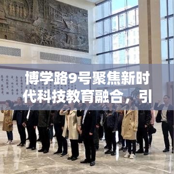 博学路9号聚焦新时代科技教育融合，引领未来教育创新之路