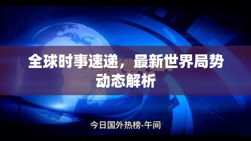 全球时事速递，最新世界局势动态解析