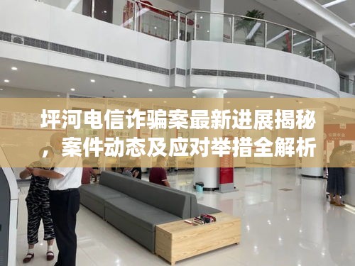 坪河电信诈骗案最新进展揭秘，案件动态及应对举措全解析