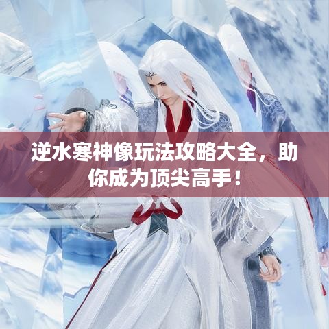 逆水寒神像玩法攻略大全，助你成为顶尖高手！