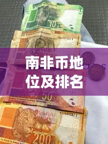 南非币地位及排名揭秘，世界货币体系中的南非币风采展现
