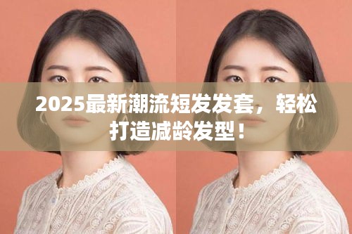 2025最新潮流短发发套，轻松打造减龄发型！
