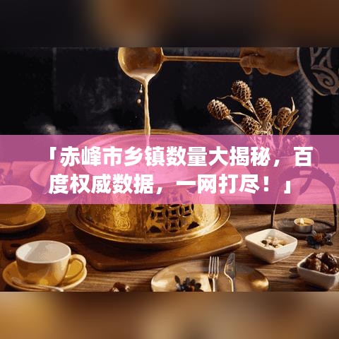 「赤峰市乡镇数量大揭秘，百度权威数据，一网打尽！」