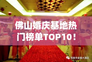 佛山婚庆基地热门榜单TOP10！你值得拥有的一站式婚礼服务圣地！
