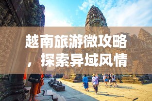越南旅游微攻略，探索异域风情的不二指南