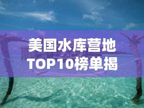 美国水库营地TOP10榜单揭晓！超赞的十大营地推荐