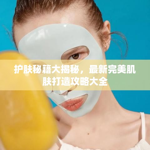 护肤秘籍大揭秘，最新完美肌肤打造攻略大全