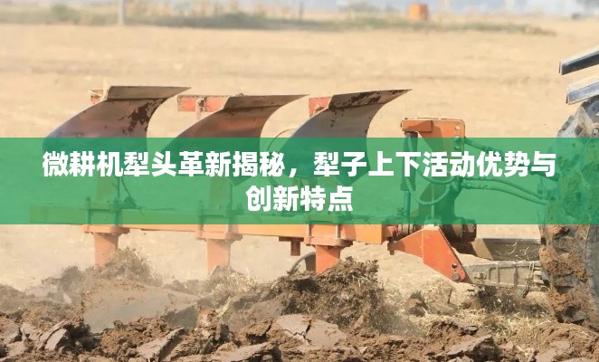 微耕机犁头革新揭秘，犁子上下活动优势与创新特点