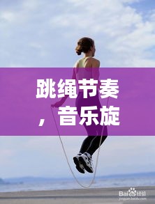 跳绳节奏，音乐旋律，百度搜罗点燃你的运动激情！