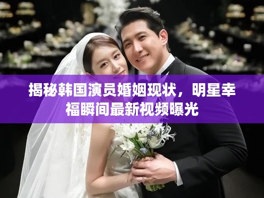 揭秘韩国演员婚姻现状，明星幸福瞬间最新视频曝光