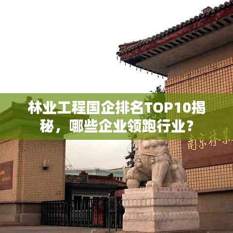 林业工程国企排名TOP10揭秘，哪些企业领跑行业？