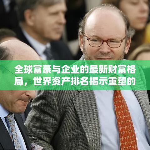 全球富豪与企业的最新财富格局，世界资产排名揭示重塑的财富版图