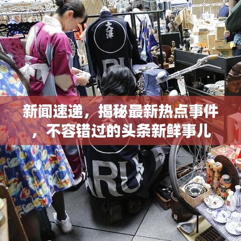 新闻速递，揭秘最新热点事件，不容错过的头条新鲜事儿