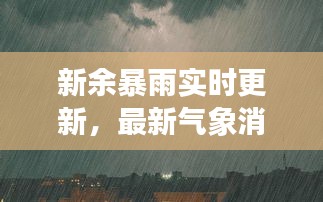 新余暴雨实时更新，最新气象消息引发关注
