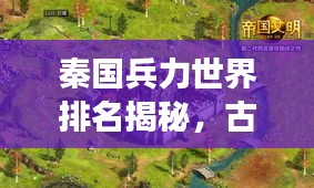 秦国兵力世界排名揭秘，古代东方帝国军事力量的巅峰探究