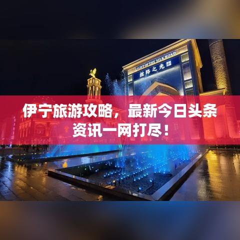 伊宁旅游攻略，最新今日头条资讯一网打尽！