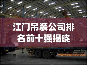 江门吊装公司排名前十强揭晓，行业翘楚引领物流吊装新潮流