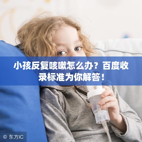 小孩反复咳嗽怎么办？百度收录标准为你解答！