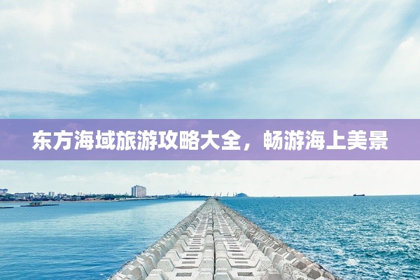 东方海域旅游攻略大全，畅游海上美景