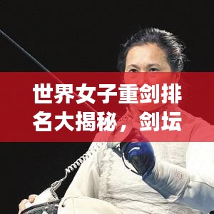 世界女子重剑排名大揭秘，剑坛精英，谁领风骚？