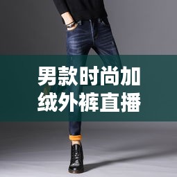 男款时尚加绒外裤直播，保暖与潮流并存的新风尚选择