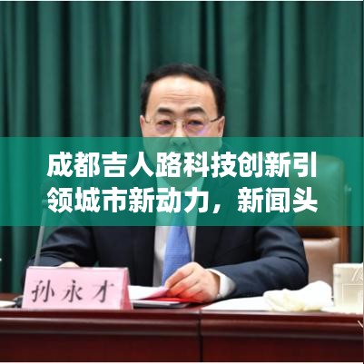 成都吉人路科技创新引领城市新动力，新闻头条聚焦发展之路