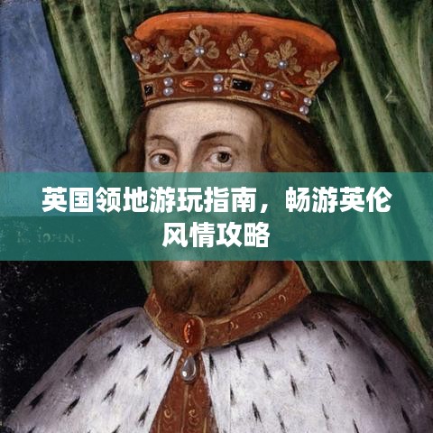 英国领地游玩指南，畅游英伦风情攻略