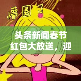 头条新闻春节红包大放送，迎新春，抢红包，欢乐提现时刻！