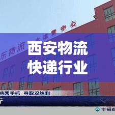 西安物流快递行业最新动态速递，新闻头条一览