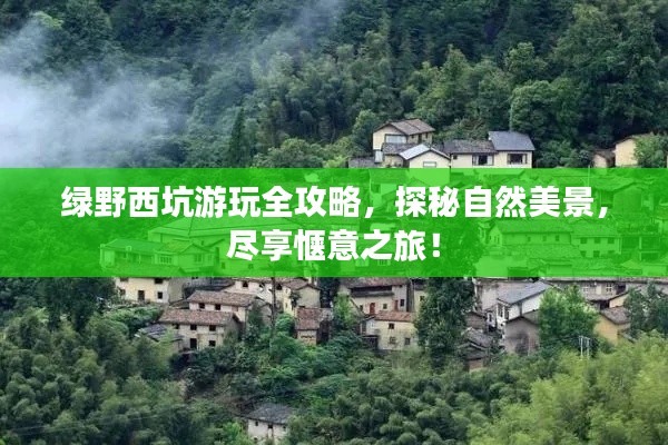 绿野西坑游玩全攻略，探秘自然美景，尽享惬意之旅！
