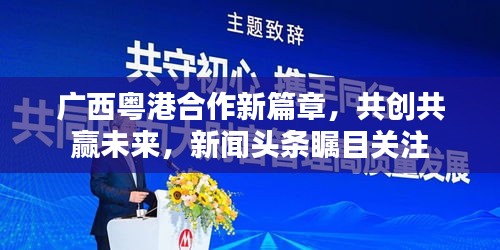 广西粤港合作新篇章，共创共赢未来，新闻头条瞩目关注