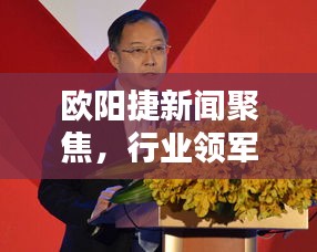欧阳捷新闻聚焦，行业领军者的最新动态报道