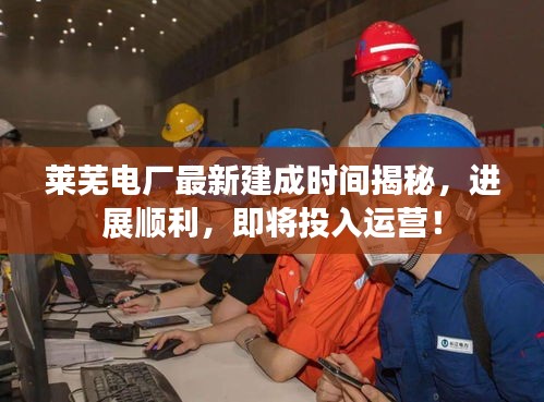 莱芜电厂最新建成时间揭秘，进展顺利，即将投入运营！